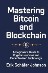 Mastering Bitcoin and Blockchain - A Beginner's Guide to Cryptocurrencies and Decentralized Technology