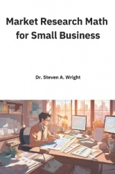 Market Research Math for Small Business - A Practical Guide to the Math You Need for Understanding Your Business' Customers and 