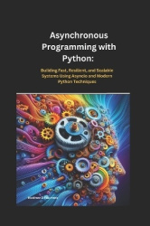 Asynchronous Programming with Python - Building Fast, Resilient, and Scalable Systems Using Asyncio and Modern Python Techniques