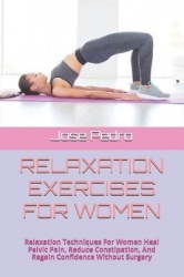 Relaxation Exercises for Women - Relaxation Techniques For Women Heal Pelvic Pain, Reduce Constipation, And Regain Confidence Wi
