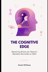 The Cognitive Edge - Mastering Biases for Smarter Business Decisions in 2025: Unlock Clear Thinking, Strategic Clarity, and Data