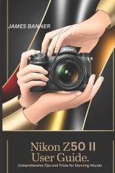 Nikon Z50 II User Guide - Comprehensive Tips and Tricks for Stunning Visuals