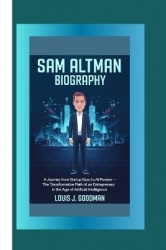 Sam Altman Biography - A Journey from Startup Guru to AI Pioneer -The Transformative Path of an Entrepreneur in the Age of Artif