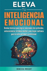 Eleva tu Inteligencia Emocional - Domina Técnicas para Lograr Conexiones más Profundas, Autoconciencia, Fortaleza Mental y una M