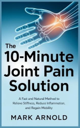 The 10-Minute Joint Pain Solution - A Fast and Natural Method to Relieve Stiffness, Reduce Inflammation, and Regain Mobility