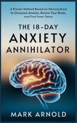 The 18-Day Anxiety Annihilator - A Proven Method Based on Neuroscience to Overcome Anxiety, Rewire Your Brain, and Find Inner Pe