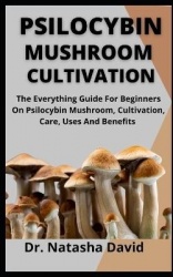Psilocybin Mushroom Cultivation - The Everything Guide For Beginners On Psilocybin Mushroom, Cultivation, Care, Uses And Benefit