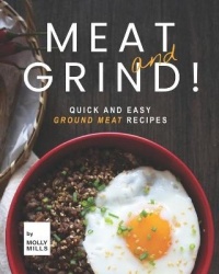Meat and Grind! - Quick and Easy Ground Meat Recipes
