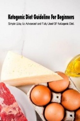 Ketogenic Diet Guideline For Beginners - Simple Way to Advanced and Fully Used Of Ketogenic Diet: Keto Diet for Beginners