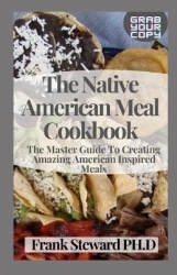The Native American Meal Cookbook - The Master Guide To Creating Amazing American Inspired Meals