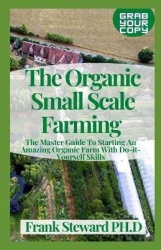The Organic Small Scale Farming - The Master Guide To Starting An Amazing Organic Farm With Do-it-Yourself Skills