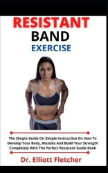 Resistant Band Exercise - The Simple Guide On Simple Instruction On How To Develop Your Body, Muscles And Build Your Strength Co