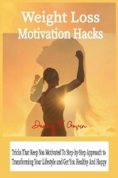 Weight Loss Motivation Hacks - Tricks That Keep You Motivated To Step-by-Step Approach to Transforming Your Lifestyle and Get Yo