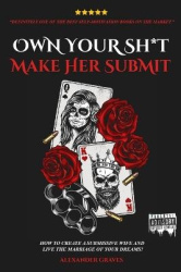 Own Your Shit, Make Her Submit - How To Create A Submissive Wife And Live the Marriage of Your Dreams