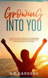 Growing Into You - A Guide to Living Authentically - Find purpose and belonging by stepping away from your shadow and back into 