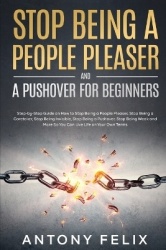 Stop Being A People Pleaser And A Pushover For Beginners - Step-by-Step Guide on How to Stop Being a People Pleaser, Stop Being 