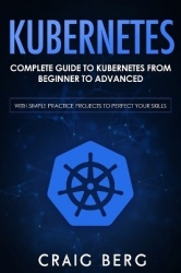 Kubernetes - Complete Guide to Kubernetes from Beginner to Advanced (With Simple Practice Projects To Perfect Your Skills)
