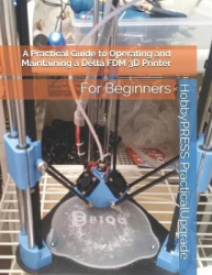 A Practical Guide to Operating and Maintaining a Delta FDM 3D Printer - For Beginners