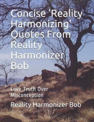 Concise 'Reality Harmonizing' Quotes From Reality Harmonizer Bob - Love Truth Over Misconception