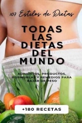 Todas Las Dietas del Mundo - 107 Estilos de Dietas + 180 Recetas + Alimentos, Productos, Formulas y Remedios para Bajar de Peso.