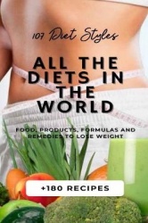 All the Diets in the World - 107 Diet Styles + 180 Recipes + Food, Products, Formulas and Remedies to lose weight.