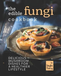 The Edible Fungi Cookbook - Delicious Mushroom Dishes for a Healthier Lifestyle