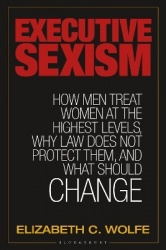 Executive Sexism - How Men Treat Women at the Highest Levels, Why Law Does Not Protect Them, and What Should Change