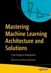 Mastering Machine Learning Architecture and Solutions : From Design to Deployment
