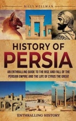History of Persia - An Enthralling Guide to the Rise and Fall of the Persian Empire and the Life of Cyrus the Great