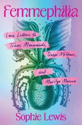 Femmephilia - Love Letters to Trans Mermaids, Queer Mothers, and Marilyn Monroe