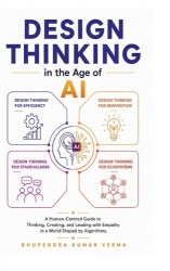 Design Thinking in the Age of AI - A Human-Centred Guide to Thinking, Creating, and Leading with Empathy in a World Shaped by Al