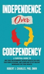 Independence Over Codependency - A Survival Guide to End Toxic Relationships, Develop Radical Selflove, Stop People Pleasing, an