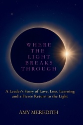 Where the Light Breaks Through - A Leader's Story of Love, Loss, Learning, and a Fierce Return to the Light