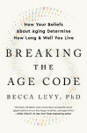 Breaking the Age Code - How Your Beliefs about Aging Determine How Long and Well You Live