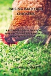 Raising Backyard Chickens: A Beginner's Guide to a Healthy Flock, Boosting Egg Production, and Fresh Eggs for Life!