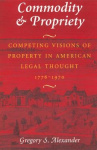 Commodity & Propriety - Competing Visions of Property in American Legal Thought, 1776-1970