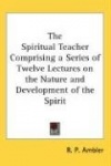 Spiritual Teacher Comprising a Series of Twelve Lectures on the Nature and Development of the Spirit