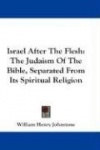 Israel After the Flesh: The Judaism of the Bible, Separated from Its Spiritual Religion