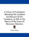 A Volume of Vocabularies: Illustrating the Condition and Manners of Our Forefathers, as Well as the History of the Forms of Elem