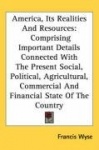 America, Its Realities and Resources: Comprising Important Details Connected with the Present Social, Political, Agricultural, C