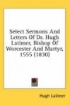 Select Sermons and Letters of Dr. Hugh Latimer, Bishop of Worcester and Martyr, 1555 (1830)