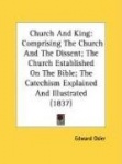 Church and King: Comprising the Church and the Dissent; The Church Established on the Bible; The Catechism Explained and Illustr