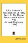 John Sherman's Recollections of Forty Years in the House, Senate and Cabinet V2: An Autobiography (1896)