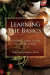 Learning the Basics - A Home Cook's Guide to the Kitchen: A Step-by-step Guide to Learning the Basics