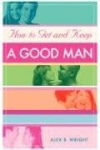 How to Get and Keep A Good Man - From Successfully Single to Happily Married