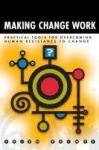 Making Change Work - Practical Tools for Overcoming Human Resistance to Change