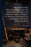 Architectural Specifications for the Painting, Enameling, Staining and Finishing of Woods Generally in a Medium and First Class 