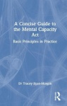 A Concise Guide to the Mental Capacity Act - Basic Principles in Practice