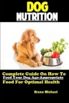 Dog Nutrition - Complete Guide On How To Feed Your Dog Age Appropriate Food For Optimal Health