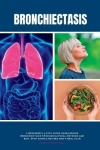 Bronchiectasis - A Beginner's 3-Step Guide on Managing Bronchiectasis Through Natural Methods and Diet, With Sample Recipes and 